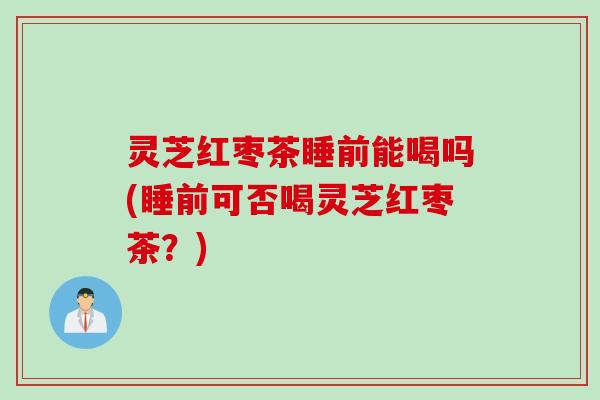 灵芝红枣茶睡前能喝吗(睡前可否喝灵芝红枣茶？)