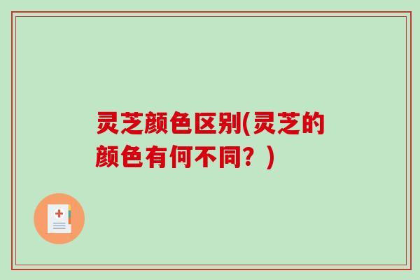 灵芝颜色区别(灵芝的颜色有何不同？)
