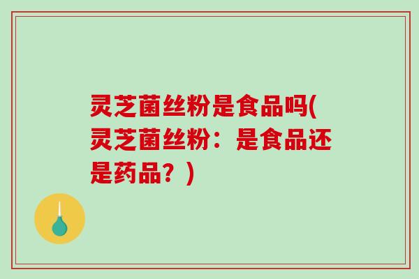 灵芝菌丝粉是食品吗(灵芝菌丝粉：是食品还是药品？)