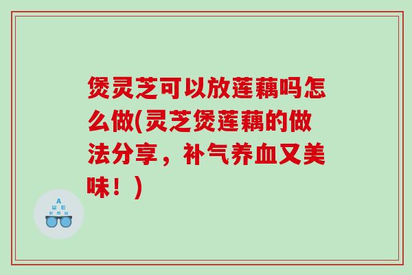 煲灵芝可以放莲藕吗怎么做(灵芝煲莲藕的做法分享，补气养血又美味！)