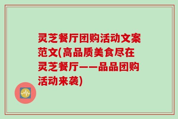 灵芝餐厅团购活动文案范文(高品质美食尽在灵芝餐厅——品品团购活动来袭)