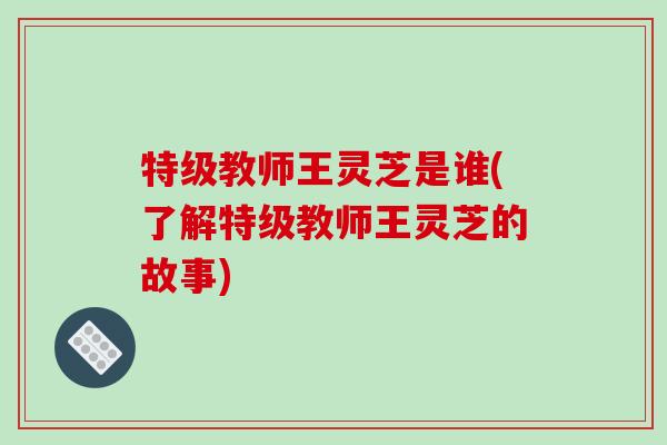 特级教师王灵芝是谁(了解特级教师王灵芝的故事)
