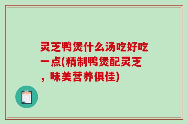 灵芝鸭煲什么汤吃好吃一点(精制鸭煲配灵芝，味美营养俱佳)