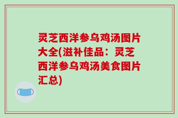灵芝西洋参乌鸡汤图片大全(滋补佳品：灵芝西洋参乌鸡汤美食图片汇总)