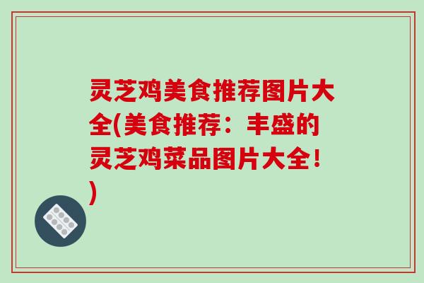 灵芝鸡美食推荐图片大全(美食推荐：丰盛的灵芝鸡菜品图片大全！)
