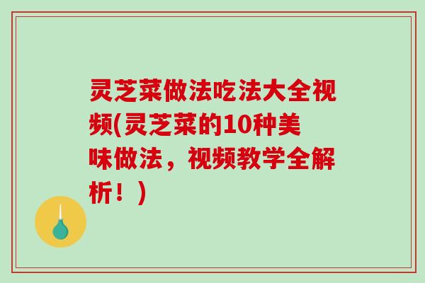 灵芝菜做法吃法大全视频(灵芝菜的10种美味做法，视频教学全解析！)
