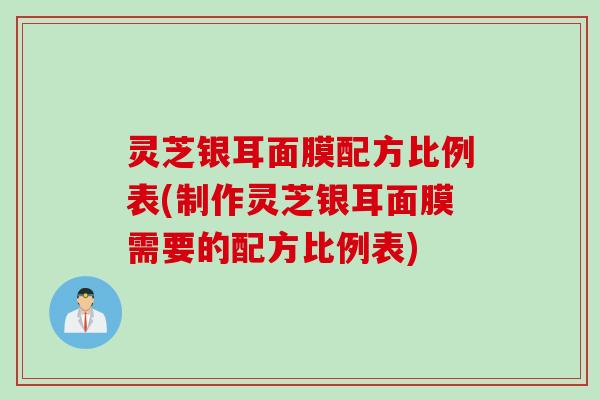 灵芝银耳面膜配方比例表(制作灵芝银耳面膜需要的配方比例表)