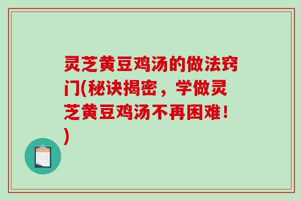 灵芝黄豆鸡汤的做法窍门(秘诀揭密，学做灵芝黄豆鸡汤不再困难！)