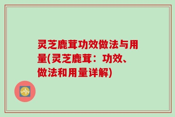 灵芝鹿茸功效做法与用量(灵芝鹿茸：功效、做法和用量详解)