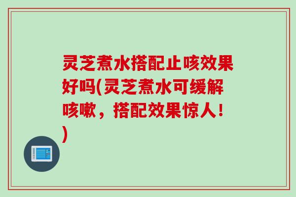 灵芝煮水搭配止咳效果好吗(灵芝煮水可缓解咳嗽，搭配效果惊人！)