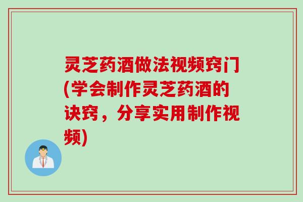 灵芝药酒做法视频窍门(学会制作灵芝药酒的诀窍，分享实用制作视频)