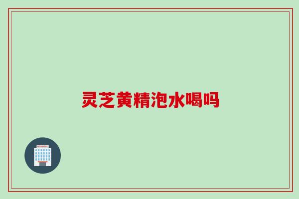 灵芝黄精泡水喝吗
