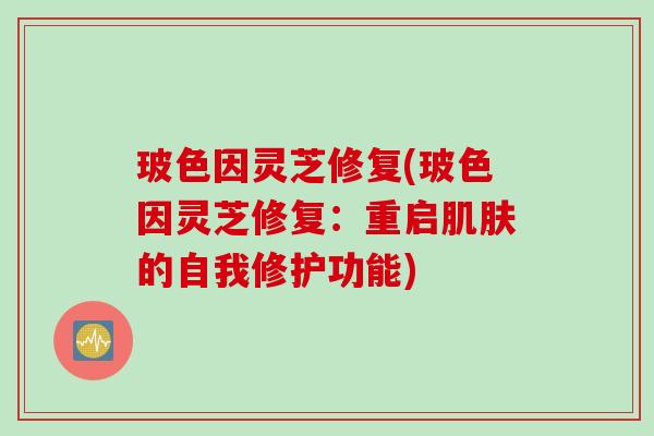 玻色因灵芝修复(玻色因灵芝修复：重启肌肤的自我修护功能)