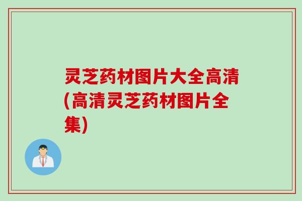 灵芝药材图片大全高清(高清灵芝药材图片全集)