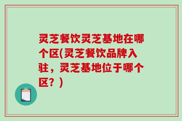 灵芝餐饮灵芝基地在哪个区(灵芝餐饮品牌入驻，灵芝基地位于哪个区？)