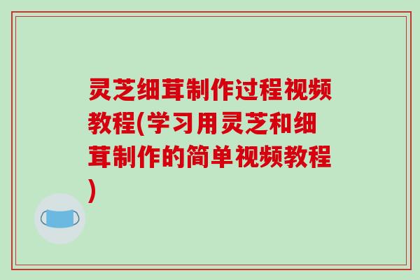 灵芝细茸制作过程视频教程(学习用灵芝和细茸制作的简单视频教程)