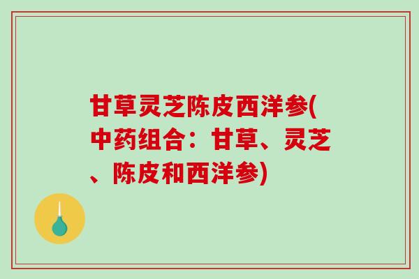 甘草灵芝陈皮西洋参(中药组合：甘草、灵芝、陈皮和西洋参)