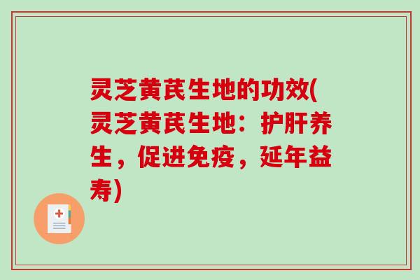 灵芝黄芪生地的功效(灵芝黄芪生地：护肝养生，促进免疫，延年益寿)