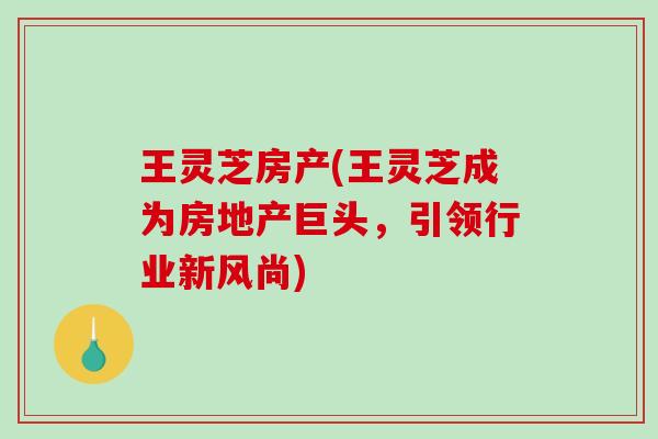 王灵芝房产(王灵芝成为房地产巨头，引领行业新风尚)