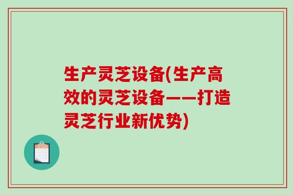 生产灵芝设备(生产高效的灵芝设备——打造灵芝行业新优势)