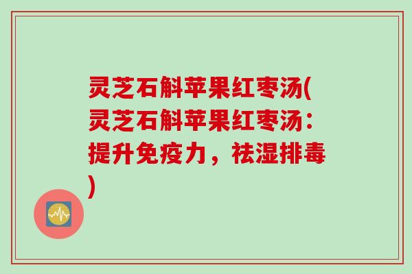 灵芝石斛苹果红枣汤(灵芝石斛苹果红枣汤：提升免疫力，祛湿排毒)