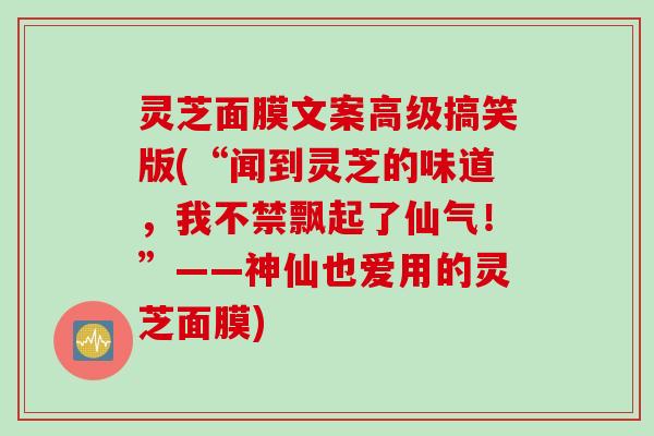 灵芝面膜文案高级搞笑版(“闻到灵芝的味道，我不禁飘起了仙气！”——神仙也爱用的灵芝面膜)