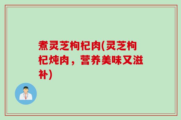 煮灵芝枸杞肉(灵芝枸杞炖肉，营养美味又滋补)