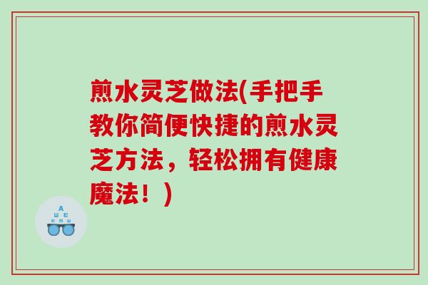 煎水灵芝做法(手把手教你简便快捷的煎水灵芝方法，轻松拥有健康魔法！)