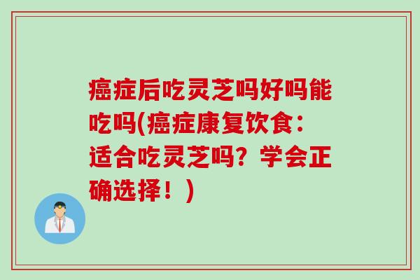 癌症后吃灵芝吗好吗能吃吗(癌症康复饮食：适合吃灵芝吗？学会正确选择！)