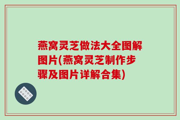 燕窝灵芝做法大全图解图片(燕窝灵芝制作步骤及图片详解合集)