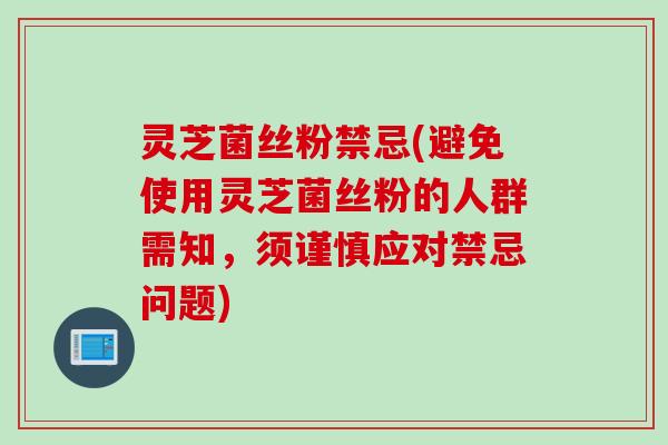 灵芝菌丝粉禁忌(避免使用灵芝菌丝粉的人群需知，须谨慎应对禁忌问题)