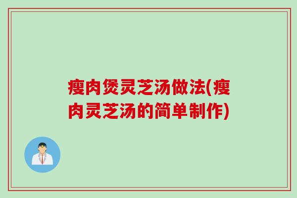 瘦肉煲灵芝汤做法(瘦肉灵芝汤的简单制作)