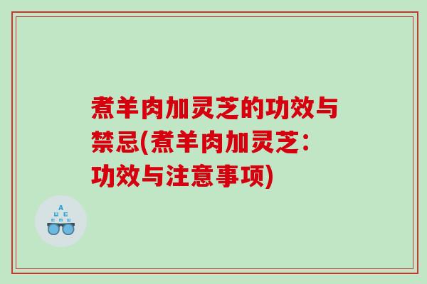 煮羊肉加灵芝的功效与禁忌(煮羊肉加灵芝：功效与注意事项)