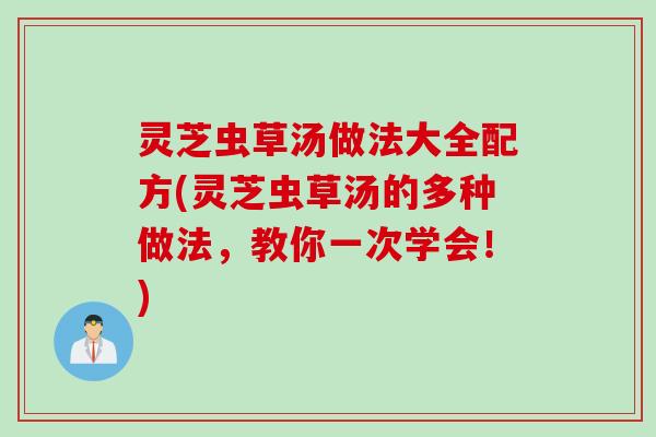 灵芝虫草汤做法大全配方(灵芝虫草汤的多种做法，教你一次学会！)