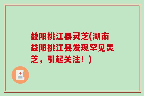 益阳桃江县灵芝(湖南益阳桃江县发现罕见灵芝，引起关注！)
