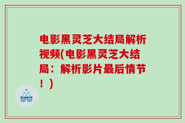 电影黑灵芝大结局解析视频(电影黑灵芝大结局：解析影片最后情节！)