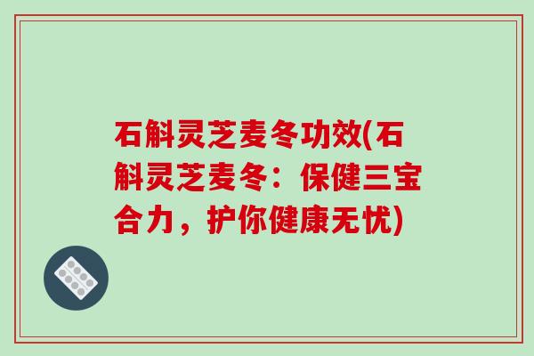 石斛灵芝麦冬功效(石斛灵芝麦冬：保健三宝合力，护你健康无忧)