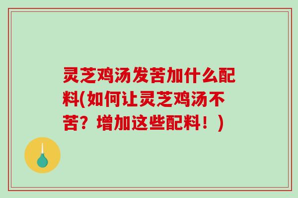 灵芝鸡汤发苦加什么配料(如何让灵芝鸡汤不苦？增加这些配料！)