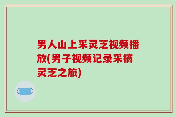 男人山上采灵芝视频播放(男子视频记录采摘灵芝之旅)