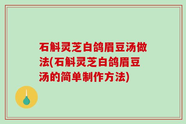石斛灵芝白鸽眉豆汤做法(石斛灵芝白鸽眉豆汤的简单制作方法)