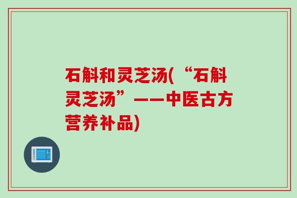 石斛和灵芝汤(“石斛灵芝汤”——中医古方营养补品)