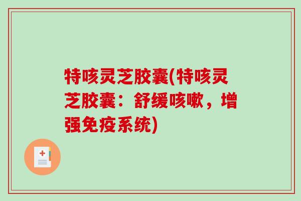 特咳灵芝胶囊(特咳灵芝胶囊：舒缓咳嗽，增强免疫系统)