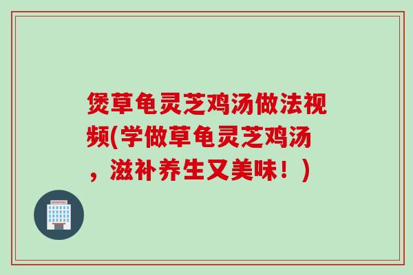 煲草龟灵芝鸡汤做法视频(学做草龟灵芝鸡汤，滋补养生又美味！)