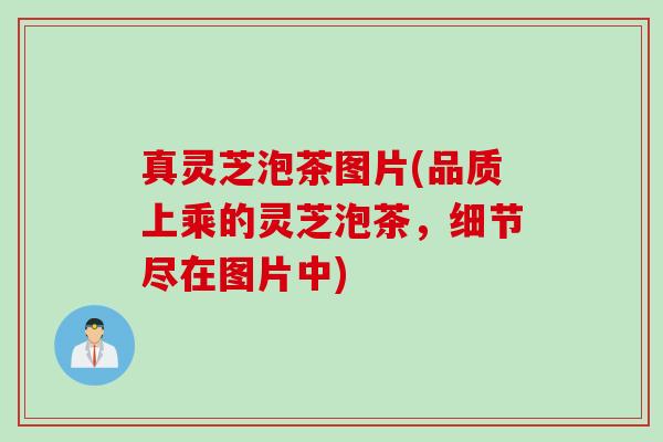 真灵芝泡茶图片(品质上乘的灵芝泡茶，细节尽在图片中)