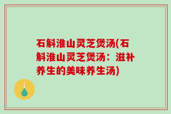 石斛淮山灵芝煲汤(石斛淮山灵芝煲汤：滋补养生的美味养生汤)
