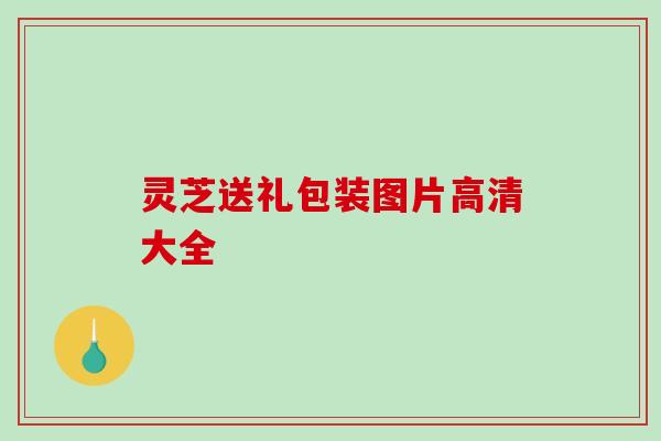 灵芝送礼包装图片高清大全