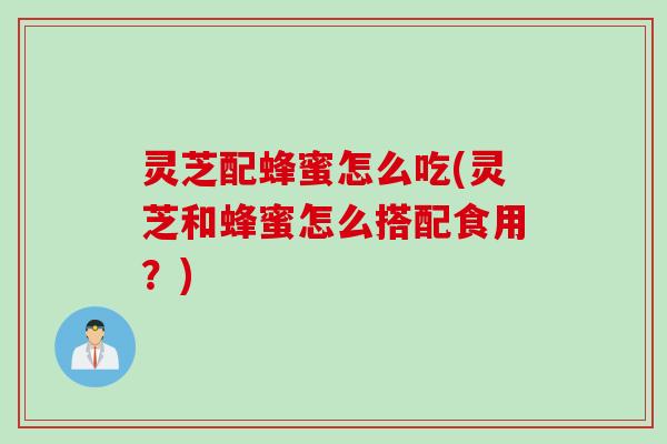 灵芝配蜂蜜怎么吃(灵芝和蜂蜜怎么搭配食用？)
