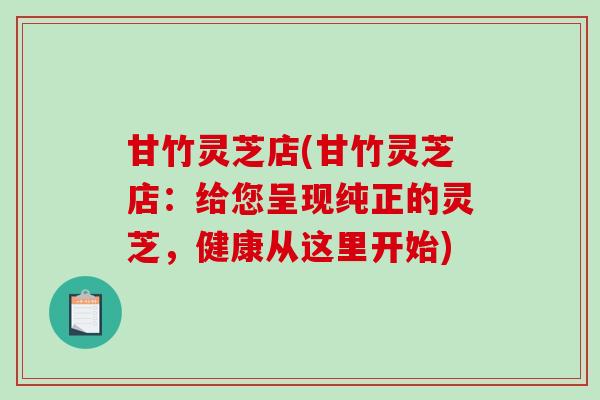甘竹灵芝店(甘竹灵芝店：给您呈现纯正的灵芝，健康从这里开始)