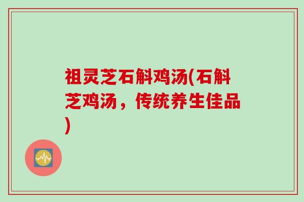 祖灵芝石斛鸡汤(石斛芝鸡汤，传统养生佳品)