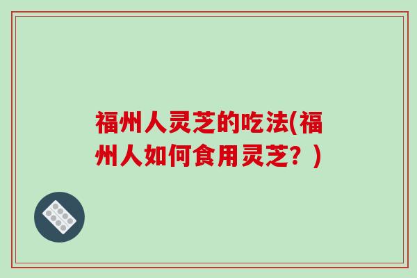 福州人灵芝的吃法(福州人如何食用灵芝？)